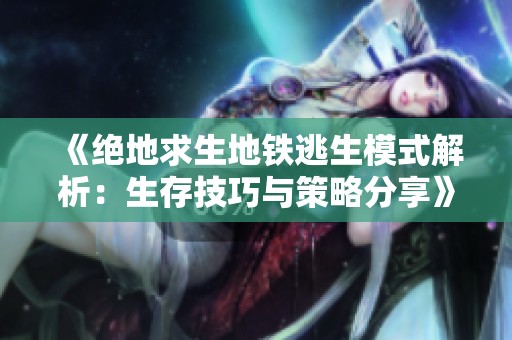 《绝地求生地铁逃生模式解析：生存技巧与策略分享》