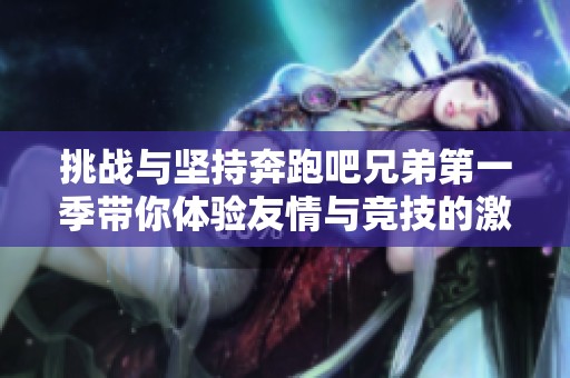 挑战与坚持奔跑吧兄弟第一季带你体验友情与竞技的激情之旅