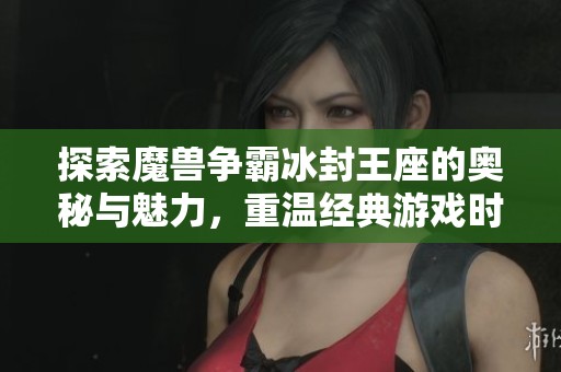 探索魔兽争霸冰封王座的奥秘与魅力，重温经典游戏时代