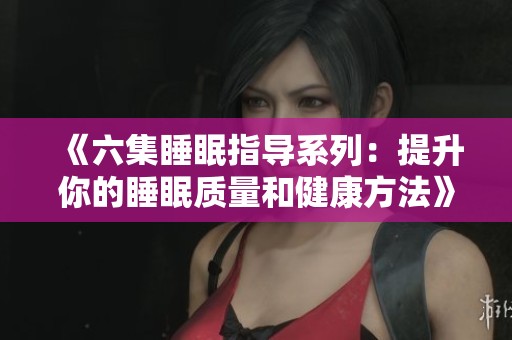 《六集睡眠指导系列：提升你的睡眠质量和健康方法》