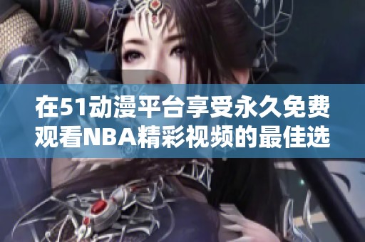 在51动漫平台享受永久免费观看NBA精彩视频的最佳选择