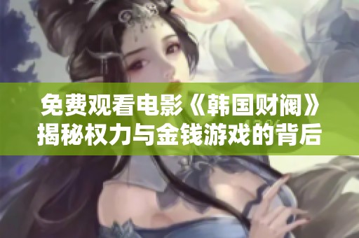 免费观看电影《韩国财阀》揭秘权力与金钱游戏的背后故事与深层含义
