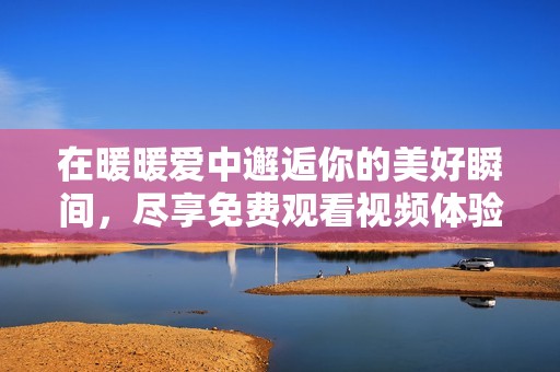 在暖暖爱中邂逅你的美好瞬间，尽享免费观看视频体验