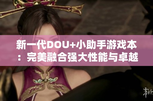 新一代DOU+小助手游戏本：完美融合强大性能与卓越用户体验