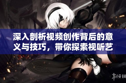 深入剖析视频创作背后的意义与技巧，带你探索视听艺术的魅力