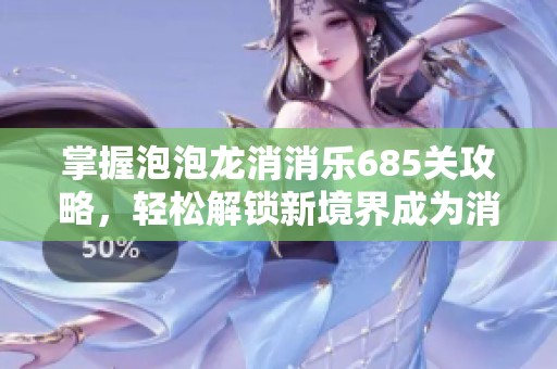 掌握泡泡龙消消乐685关攻略，轻松解锁新境界成为消除游戏高手