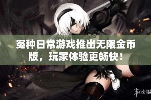 冤种日常游戏推出无限金币版，玩家体验更畅快！