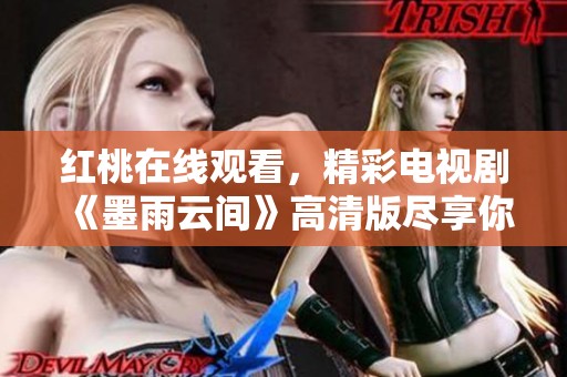 红桃在线观看，精彩电视剧《墨雨云间》高清版尽享你的视听盛宴