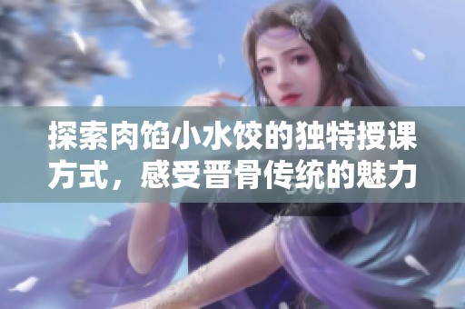 探索肉馅小水饺的独特授课方式，感受晋骨传统的魅力与风味