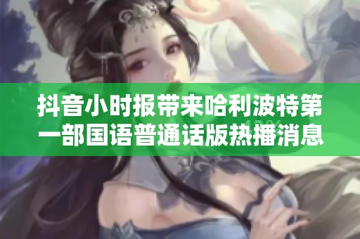抖音小时报带来哈利波特第一部国语普通话版热播消息