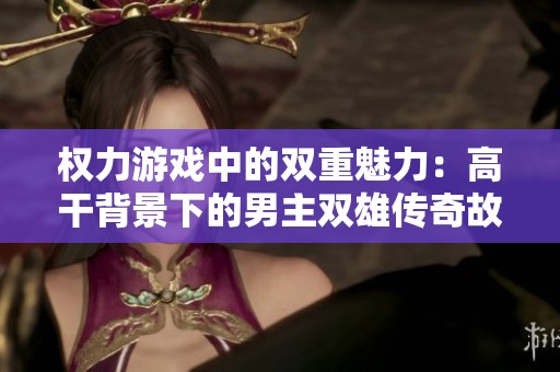 权力游戏中的双重魅力：高干背景下的男主双雄传奇故事