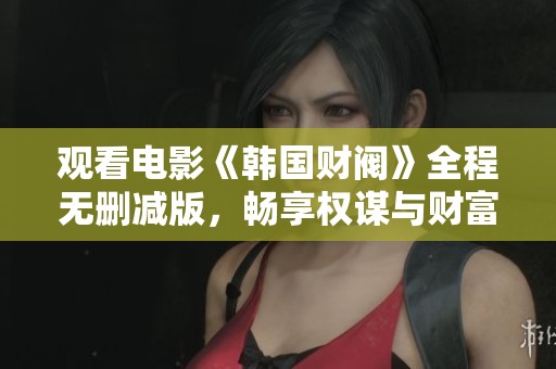 观看电影《韩国财阀》全程无删减版，畅享权谋与财富的精彩故事
