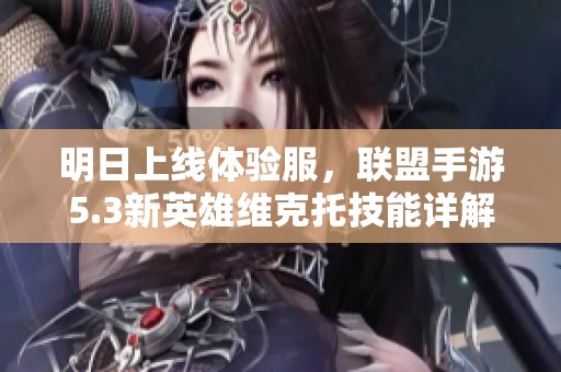 明日上线体验服，联盟手游5.3新英雄维克托技能详解与玩法探讨