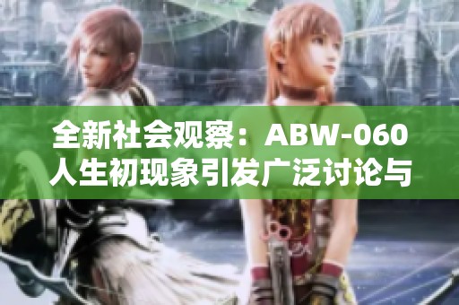 全新社会观察：ABW-060人生初现象引发广泛讨论与关注