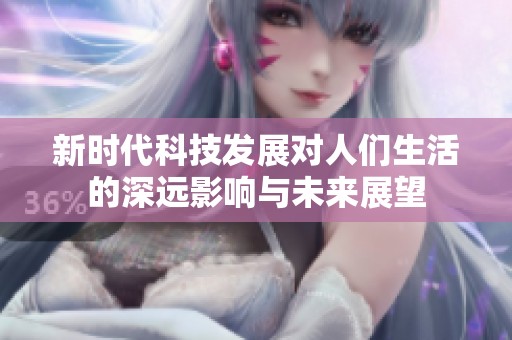 新时代科技发展对人们生活的深远影响与未来展望