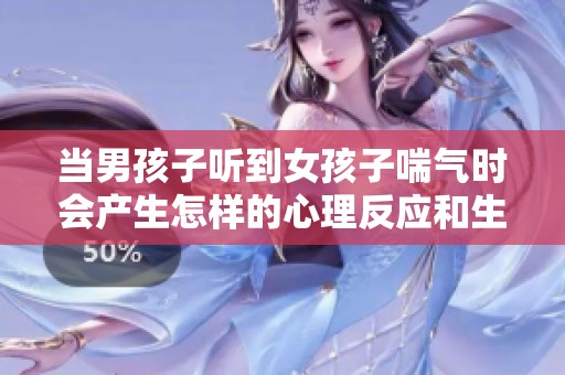 当男孩子听到女孩子喘气时会产生怎样的心理反应和生理变化
