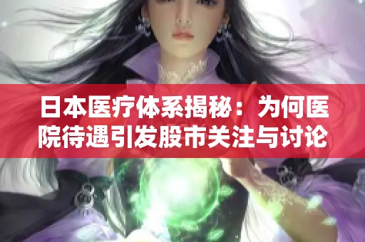 日本医疗体系揭秘：为何医院待遇引发股市关注与讨论