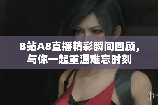 B站A8直播精彩瞬间回顾，与你一起重温难忘时刻