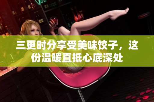 三更时分享受美味饺子，这份温暖直抵心底深处