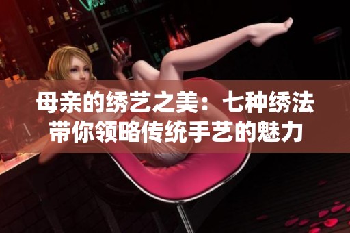 母亲的绣艺之美：七种绣法带你领略传统手艺的魅力