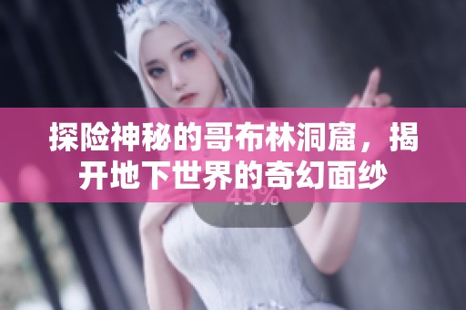 探险神秘的哥布林洞窟，揭开地下世界的奇幻面纱