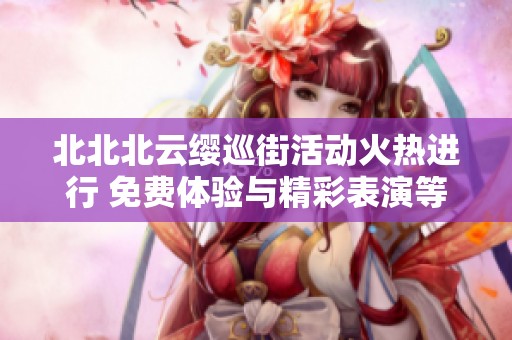 北北北云缨巡街活动火热进行 免费体验与精彩表演等你来参与