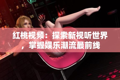 红桃视频：探索新视听世界，掌握娱乐潮流最前线