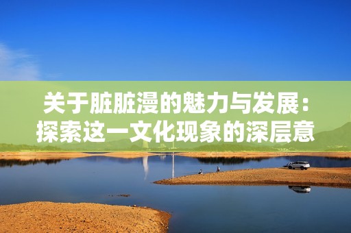 关于脏脏漫的魅力与发展：探索这一文化现象的深层意义与影响