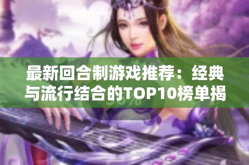 最新回合制游戏推荐：经典与流行结合的TOP10榜单揭秘
