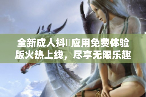 全新成人抖抈应用免费体验版火热上线，尽享无限乐趣与精彩内容