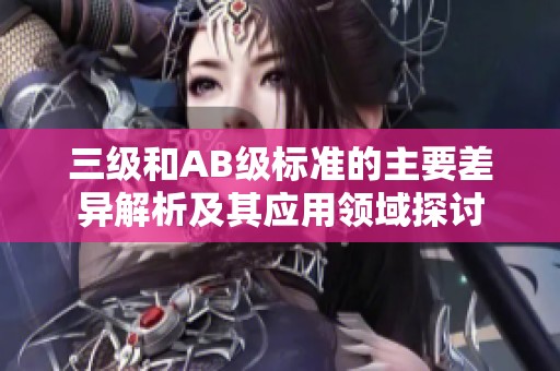 三级和AB级标准的主要差异解析及其应用领域探讨