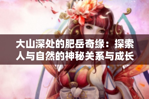 大山深处的肥岳奇缘：探索人与自然的神秘关系与成长故事