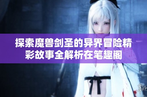 探索魔兽剑圣的异界冒险精彩故事全解析在笔趣阁