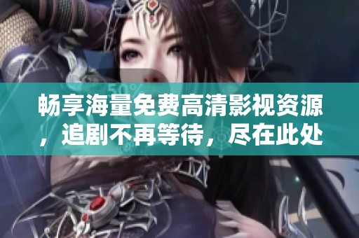 畅享海量免费高清影视资源，追剧不再等待，尽在此处！