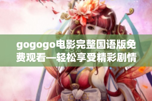 gogogo电影完整国语版免费观看—轻松享受精彩剧情和快乐时光