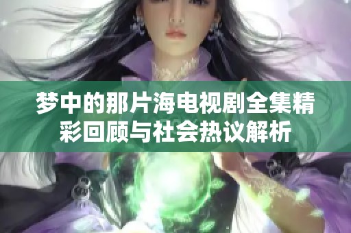 梦中的那片海电视剧全集精彩回顾与社会热议解析