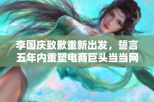 李国庆致歉重新出发，誓言五年内重塑电商巨头当当网