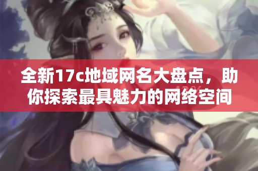 全新17c地域网名大盘点，助你探索最具魅力的网络空间！