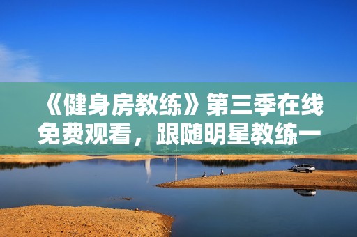 《健身房教练》第三季在线免费观看，跟随明星教练一起燃烧热情与活力