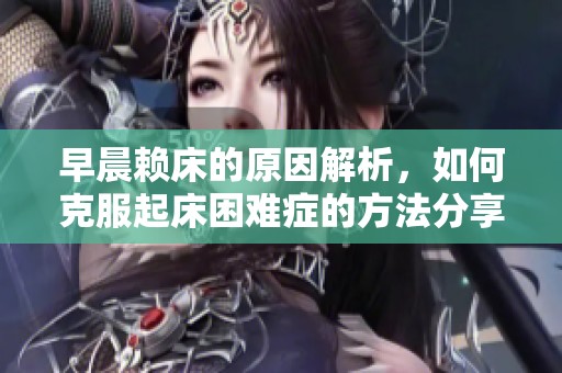 早晨赖床的原因解析，如何克服起床困难症的方法分享