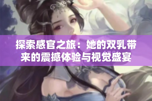 探索感官之旅：她的双乳带来的震撼体验与视觉盛宴