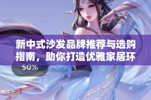 新中式沙发品牌推荐与选购指南,助你打造优雅家居环境 新中式沙发品牌推荐与选购指南,助你打造优雅家居环境