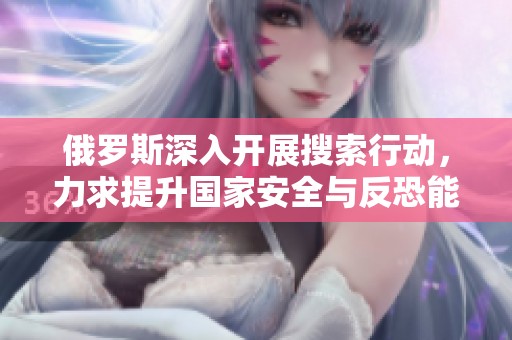 俄罗斯深入开展搜索行动，力求提升国家安全与反恐能力