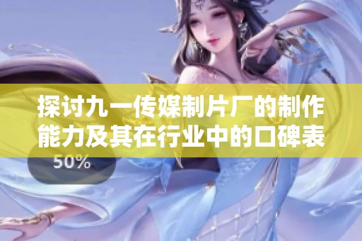 探讨九一传媒制片厂的制作能力及其在行业中的口碑表现