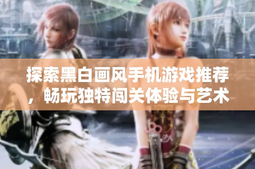 探索黑白画风手机游戏推荐，畅玩独特闯关体验与艺术魅力