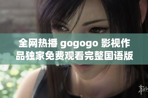 全网热播 gogogo 影视作品独家免费观看完整国语版方法揭秘