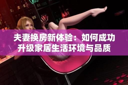夫妻换房新体验：如何成功升级家居生活环境与品质