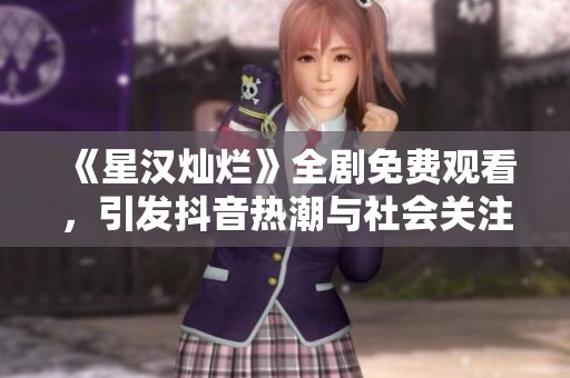 《星汉灿烂》全剧免费观看，引发抖音热潮与社会关注