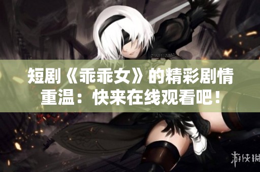 短剧《乖乖女》的精彩剧情重温：快来在线观看吧！