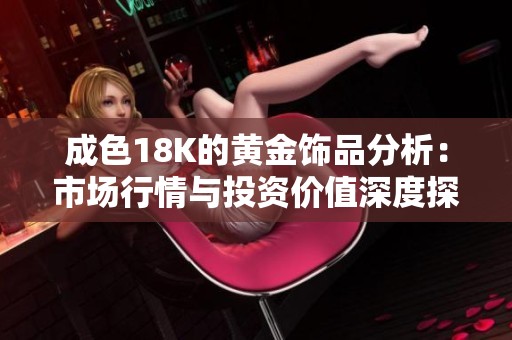 成色18K的黄金饰品分析：市场行情与投资价值深度探讨